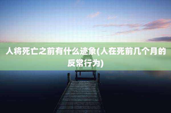 人将死亡之前有什么迹象(人在死前几个月的反常行为)