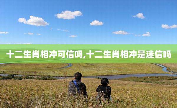 十二生肖相冲可信吗,十二生肖相冲是迷信吗