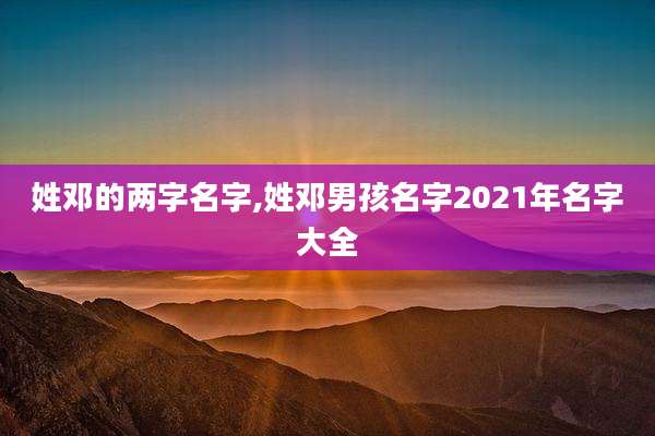 姓邓的两字名字,姓邓男孩名字2021年名字大全