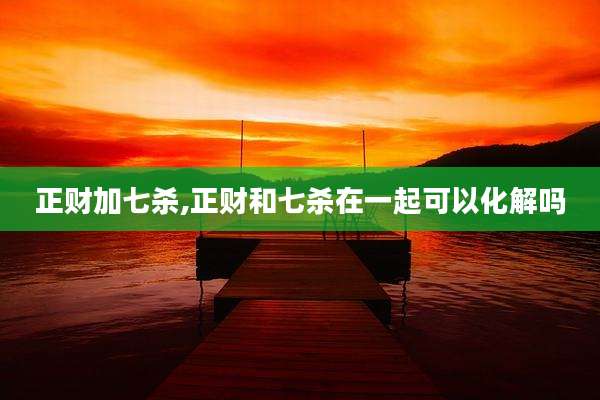 正财加七杀,正财和七杀在一起可以化解吗