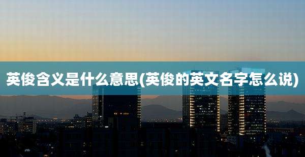 英俊含义是什么意思(英俊的英文名字怎么说)