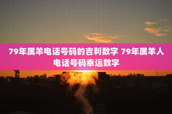 79年属羊电话号码的吉利数字 79年属羊人电话号码幸运数字
