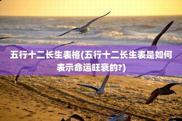 五行十二长生表格(五行十二长生表是如何表示命运旺衰的?)