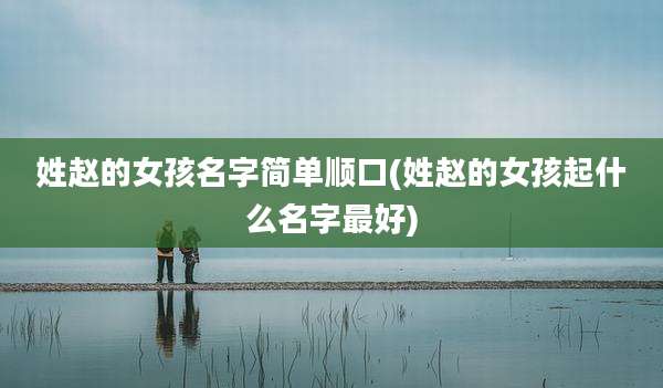 姓赵的女孩名字简单顺口(姓赵的女孩起什么名字最好)