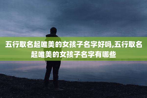 五行取名起唯美的女孩子名字好吗,五行取名起唯美的女孩子名字有哪些