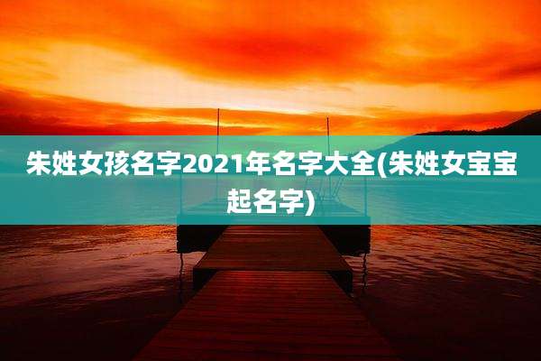 朱姓女孩名字2021年名字大全(朱姓女宝宝起名字)