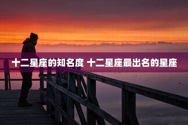 十二星座的知名度 十二星座最出名的星座