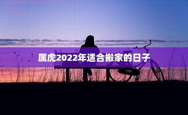 属虎2022年适合搬家的日子