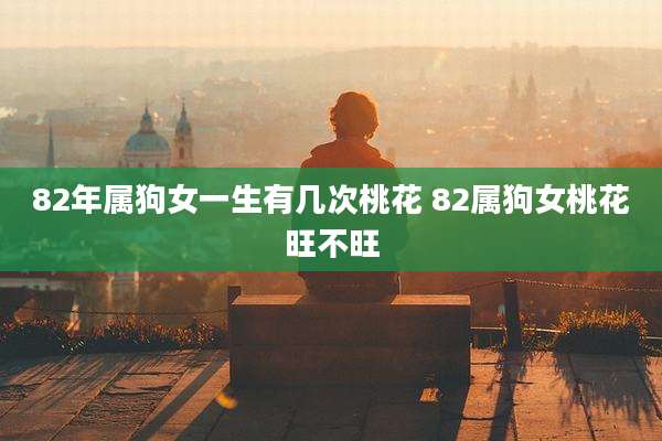 82年属狗女一生有几次桃花 82属狗女桃花旺不旺