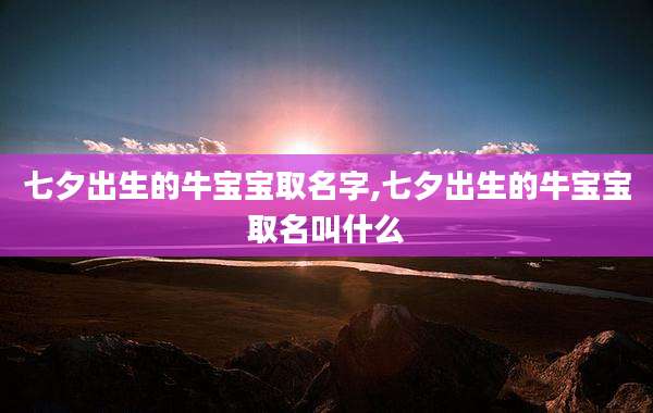 七夕出生的牛宝宝取名字,七夕出生的牛宝宝取名叫什么