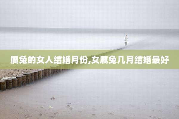 属兔的女人结婚月份,女属兔几月结婚最好