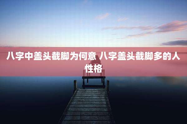 八字中盖头截脚为何意 八字盖头截脚多的人性格