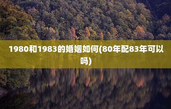 1980和1983的婚姻如何(80年配83年可以吗)