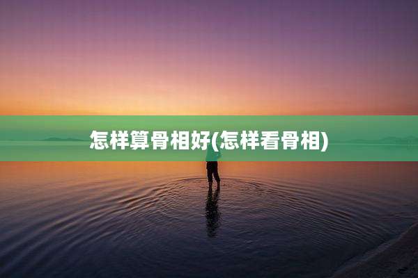 怎样算骨相好(怎样看骨相)