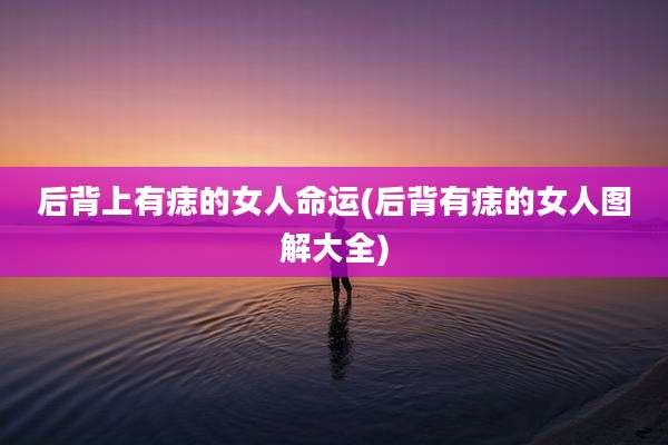 后背上有痣的女人命运(后背有痣的女人图解大全)