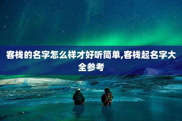 客栈的名字怎么样才好听简单,客栈起名字大全参考