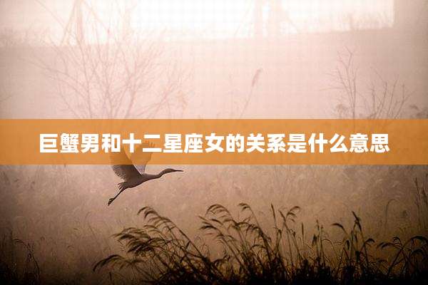 巨蟹男和十二星座女的关系是什么意思
