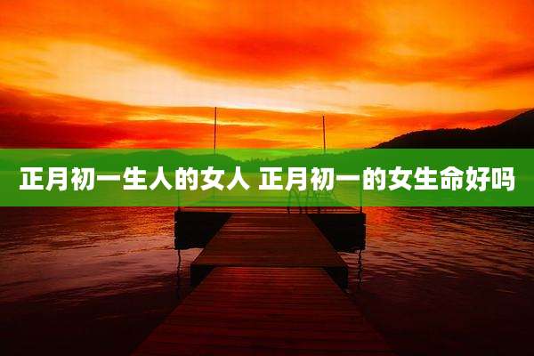 正月初一生人的女人 正月初一的女生命好吗