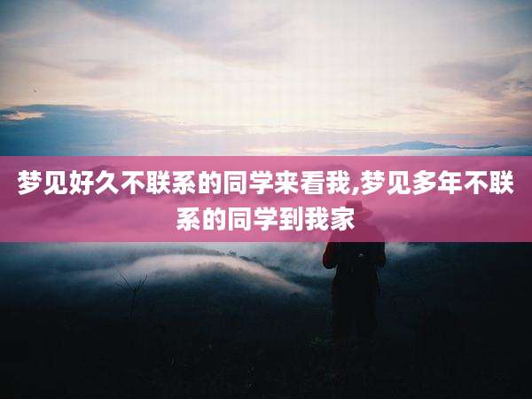梦见好久不联系的同学来看我,梦见多年不联系的同学到我家