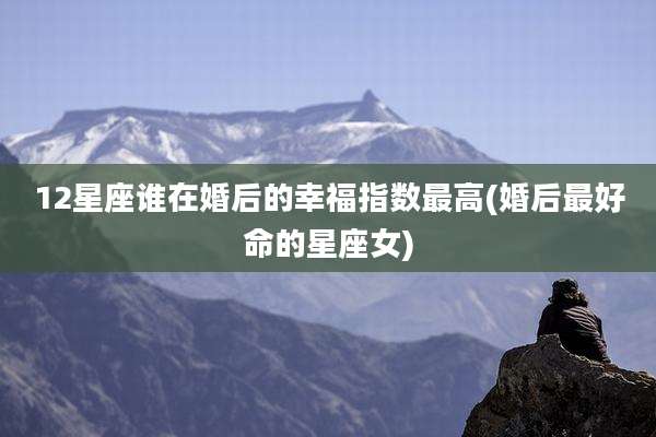 12星座谁在婚后的幸福指数最高(婚后最好命的星座女)