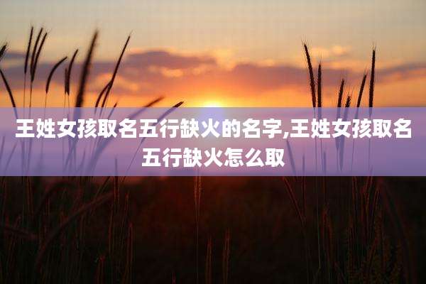 王姓女孩取名五行缺火的名字,王姓女孩取名五行缺火怎么取