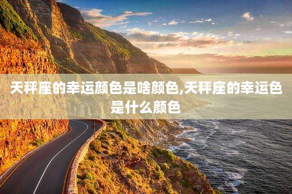 天秤座的幸运颜色是啥颜色,天秤座的幸运色是什么颜色