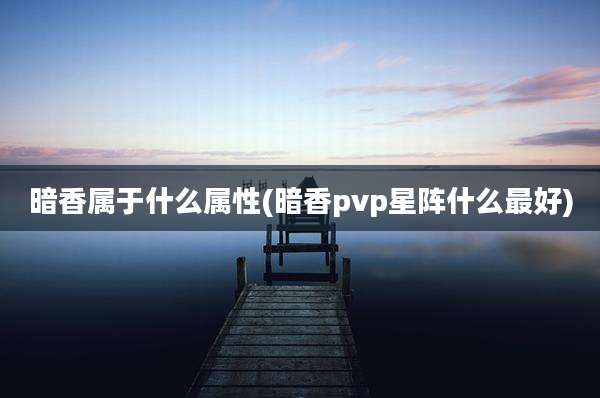 暗香属于什么属性(暗香pvp星阵什么最好)