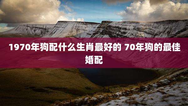 1970年狗配什么生肖最好的 70年狗的最佳婚配