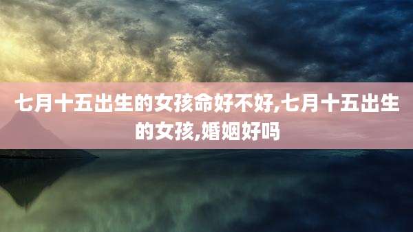 七月十五出生的女孩命好不好,七月十五出生的女孩,婚姻好吗