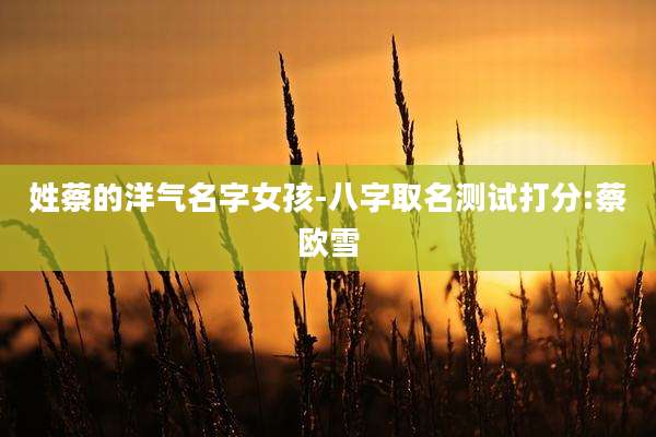 姓蔡的洋气名字女孩-八字取名测试打分:蔡欧雪
