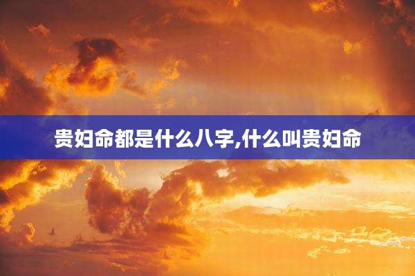 贵妇命都是什么八字,什么叫贵妇命