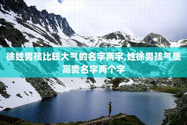 徐姓男孩比较大气的名字两字,姓徐男孩气质高贵名字两个字