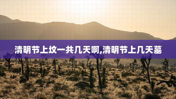清明节上坟一共几天啊,清明节上几天墓