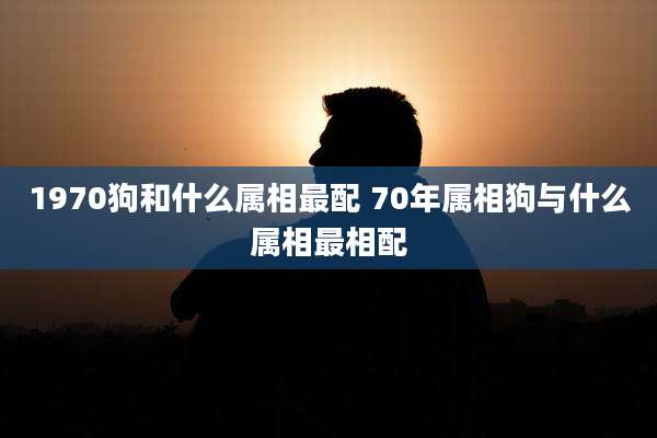 1970狗和什么属相最配 70年属相狗与什么属相最相配