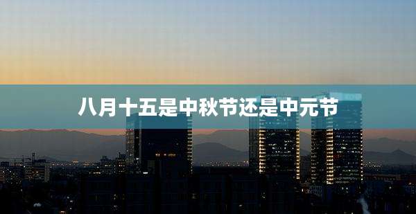 八月十五是中秋节还是中元节