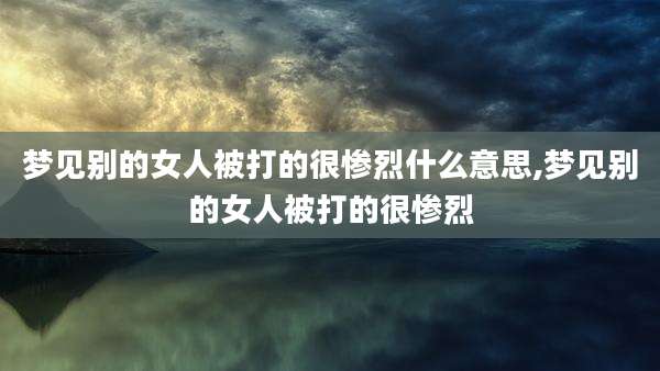 梦见别的女人被打的很惨烈什么意思,梦见别的女人被打的很惨烈