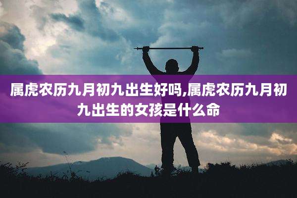属虎农历九月初九出生好吗,属虎农历九月初九出生的女孩是什么命