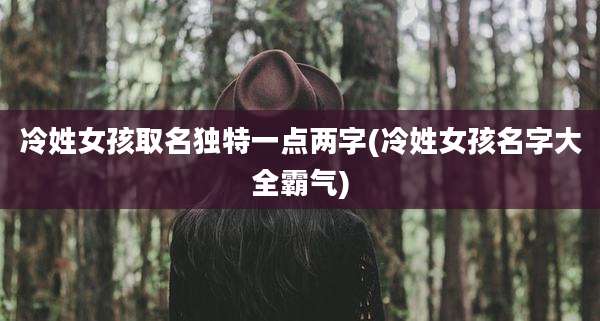 冷姓女孩取名独特一点两字(冷姓女孩名字大全霸气)