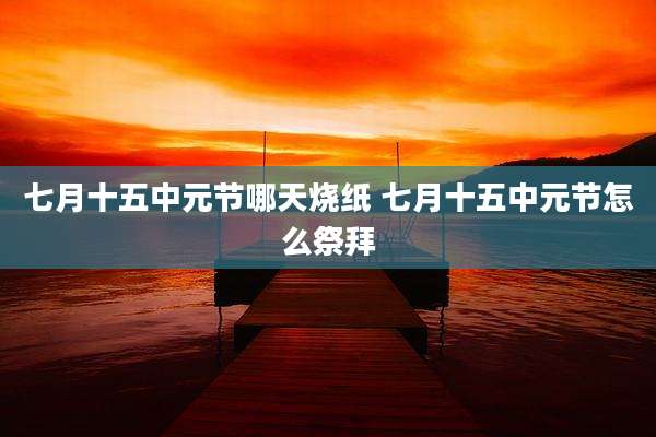 七月十五中元节哪天烧纸 七月十五中元节怎么祭拜