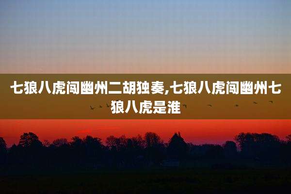 七狼八虎闯幽州二胡独奏,七狼八虎闯幽州七狼八虎是淮