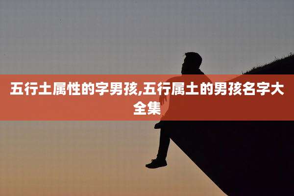 五行土属性的字男孩,五行属土的男孩名字大全集