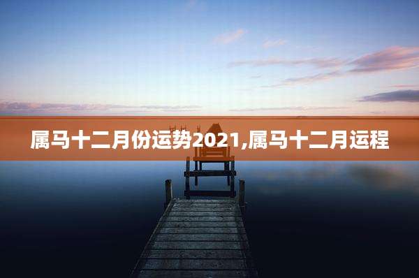 属马十二月份运势2021,属马十二月运程
