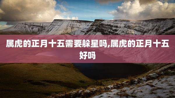 属虎的正月十五需要躲星吗,属虎的正月十五好吗