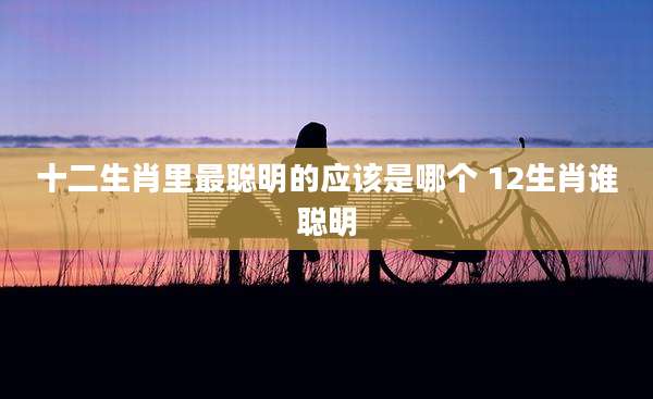 十二生肖里最聪明的应该是哪个 12生肖谁聪明