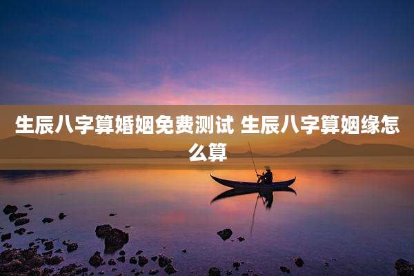 生辰八字算婚姻免费测试 生辰八字算姻缘怎么算