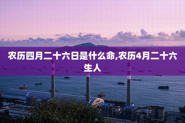 农历四月二十六日是什么命,农历4月二十六生人