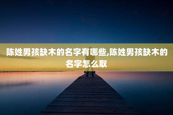 陈姓男孩缺木的名字有哪些,陈姓男孩缺木的名字怎么取