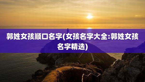 郭姓女孩顺口名字(女孩名字大全:郭姓女孩名字精选)