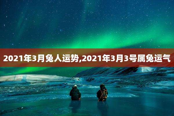 2021年3月兔人运势,2021年3月3号属兔运气