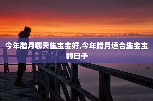 今年腊月哪天生宝宝好,今年腊月适合生宝宝的日子